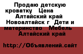 Продаю детскую кроватку › Цена ­ 1 500 - Алтайский край, Новоалтайск г. Дети и материнство » Мебель   . Алтайский край